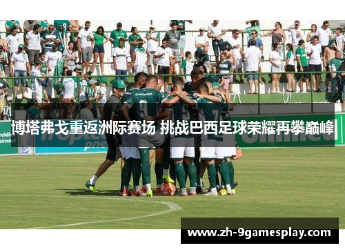 博塔弗戈重返洲际赛场 挑战巴西足球荣耀再攀巅峰