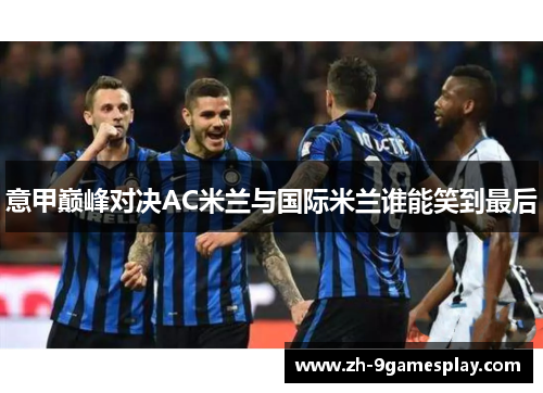 意甲巅峰对决AC米兰与国际米兰谁能笑到最后