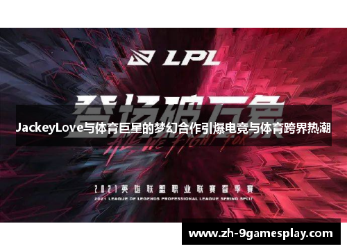 JackeyLove与体育巨星的梦幻合作引爆电竞与体育跨界热潮 JackeyLove与体育巨星的梦幻合作引爆电竞与体育跨界热潮